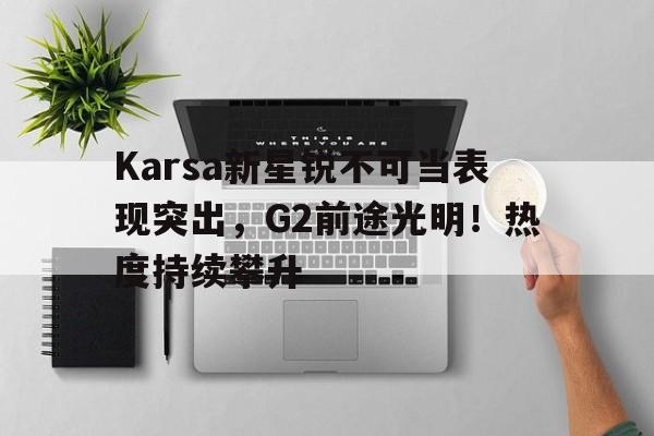一站式服务平台-Karsa新星锐不可当表现突出，G2前途光明！热度持续攀升-一站式服务平台