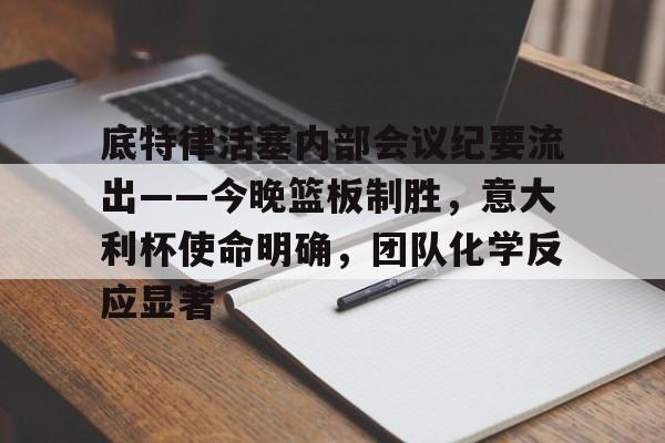 开云在线开户-关于底特律活塞内部会议纪要流出——今晚篮板制胜，意大利杯使命明确，团队化学反应显著的信息-开云在线开户
